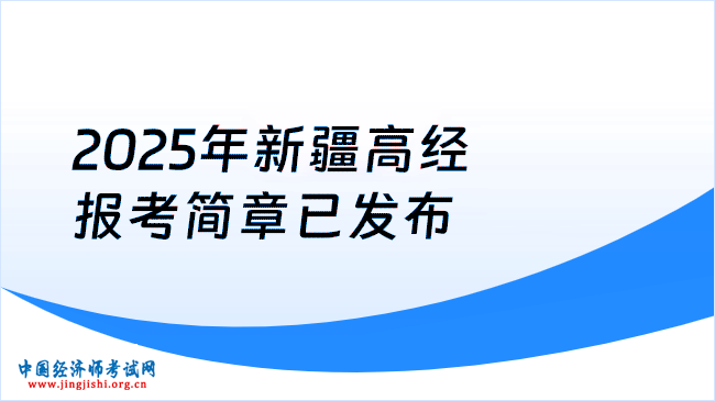 2025年新疆高級(jí)經(jīng)濟(jì)師報(bào)考簡章已經(jīng)發(fā)布，4月10日開始報(bào)名！